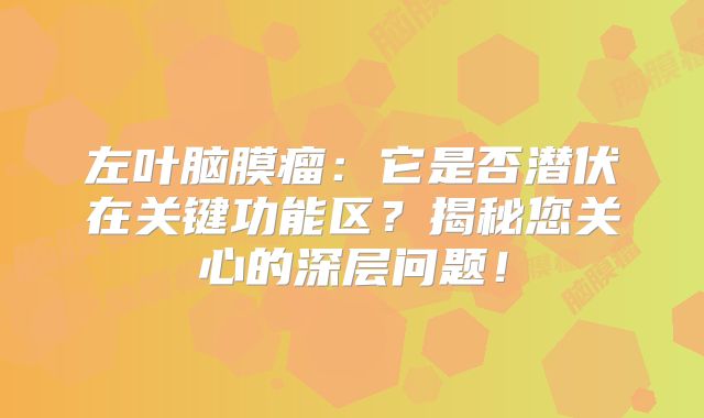 左叶脑膜瘤：它是否潜伏在关键功能区？揭秘您关心的深层问题！