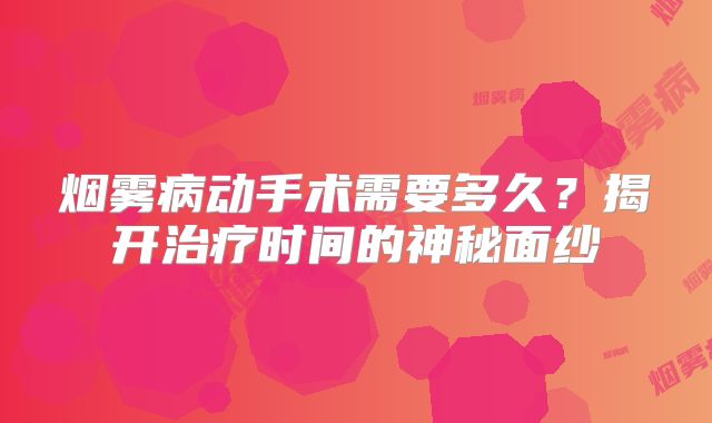烟雾病动手术需要多久？揭开治疗时间的神秘面纱