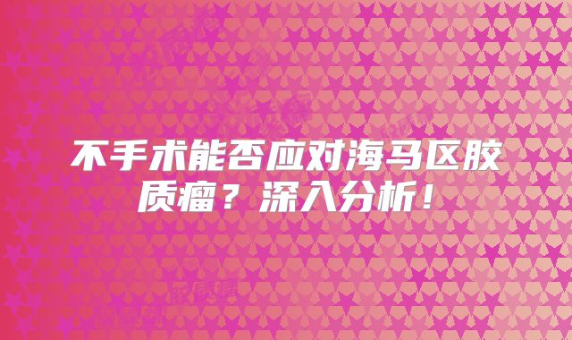 不手术能否应对海马区胶质瘤？深入分析！