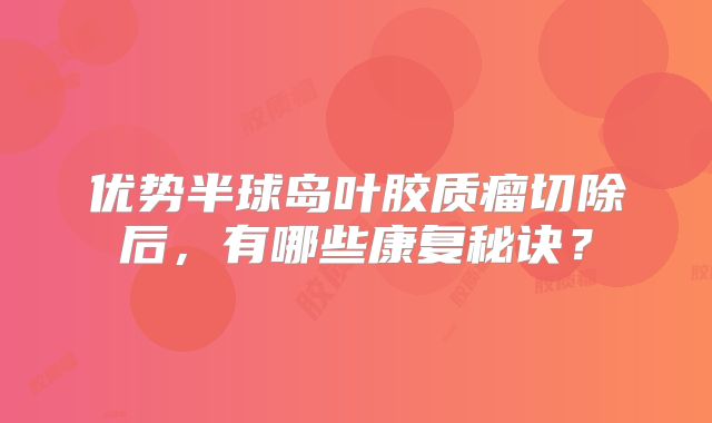 优势半球岛叶胶质瘤切除后，有哪些康复秘诀？