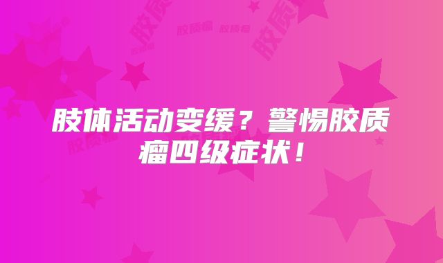 肢体活动变缓？警惕胶质瘤四级症状！