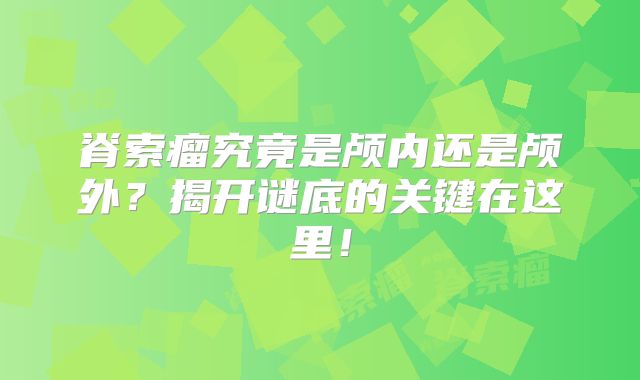 脊索瘤究竟是颅内还是颅外？揭开谜底的关键在这里！