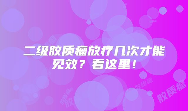 二级胶质瘤放疗几次才能见效？看这里！