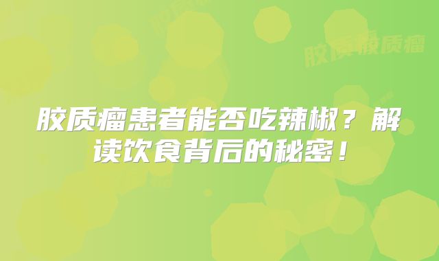 胶质瘤患者能否吃辣椒？解读饮食背后的秘密！