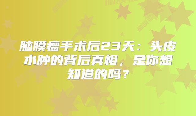 脑膜瘤手术后23天：头皮水肿的背后真相，是你想知道的吗？