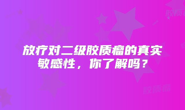 放疗对二级胶质瘤的真实敏感性，你了解吗？