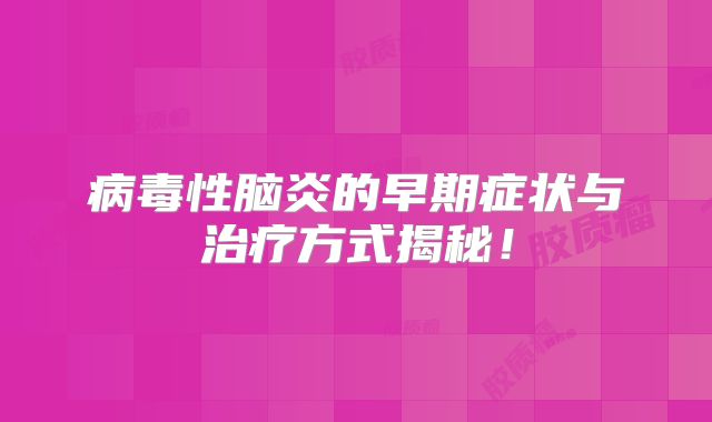 病毒性脑炎的早期症状与治疗方式揭秘！