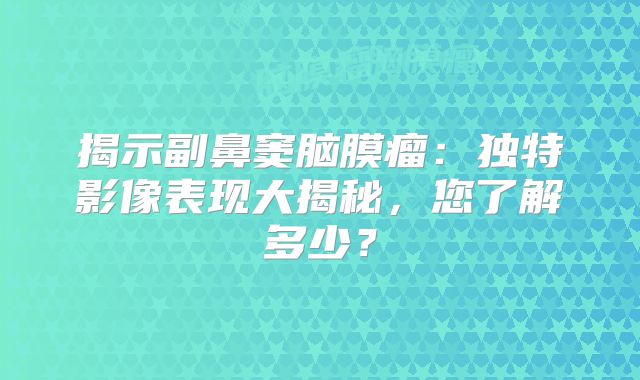 揭示副鼻窦脑膜瘤：独特影像表现大揭秘，您了解多少？