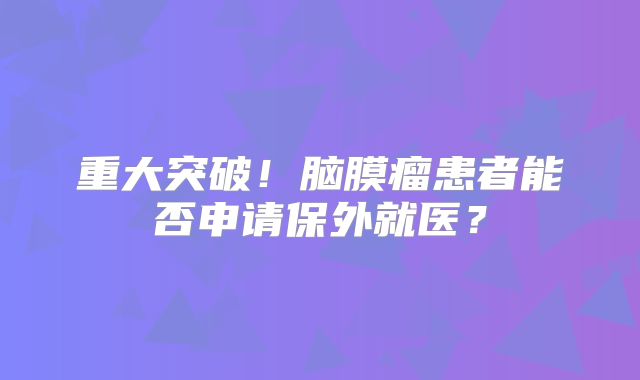 重大突破！脑膜瘤患者能否申请保外就医？