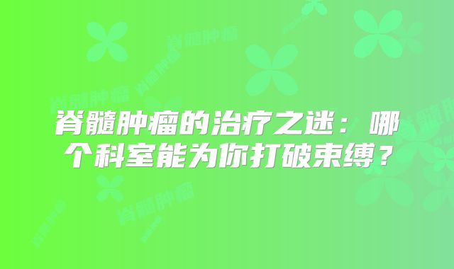 脊髓肿瘤的治疗之迷：哪个科室能为你打破束缚？