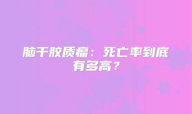 脑干胶质瘤：死亡率到底有多高？
