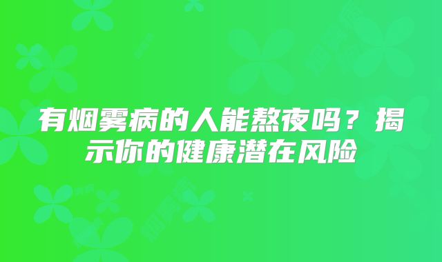 有烟雾病的人能熬夜吗？揭示你的健康潜在风险