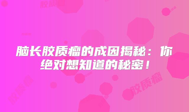 脑长胶质瘤的成因揭秘：你绝对想知道的秘密！