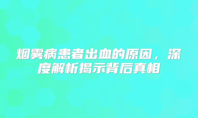 烟雾病患者出血的原因，深度解析揭示背后真相