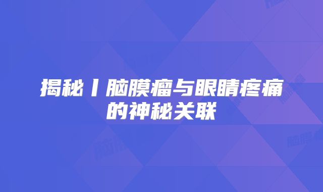 揭秘丨脑膜瘤与眼睛疼痛的神秘关联