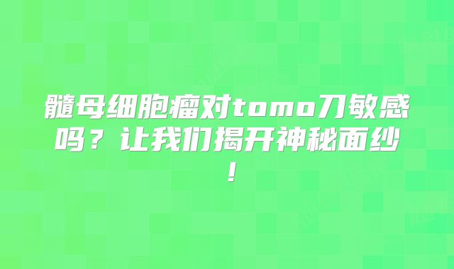 髓母细胞瘤对tomo刀敏感吗？让我们揭开神秘面纱！