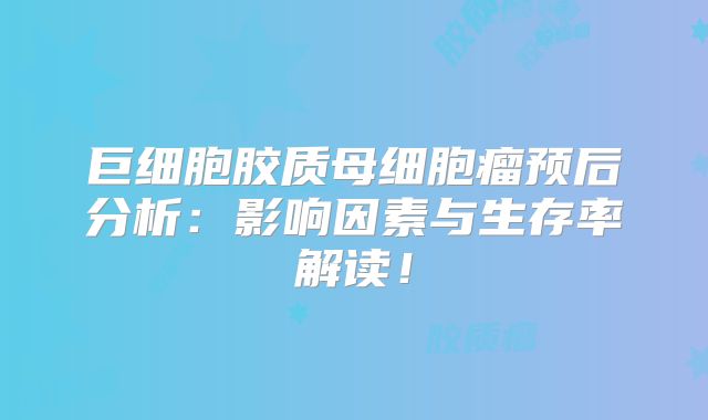 巨细胞胶质母细胞瘤预后分析：影响因素与生存率解读！