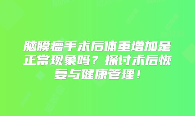 脑膜瘤手术后体重增加是正常现象吗？探讨术后恢复与健康管理！