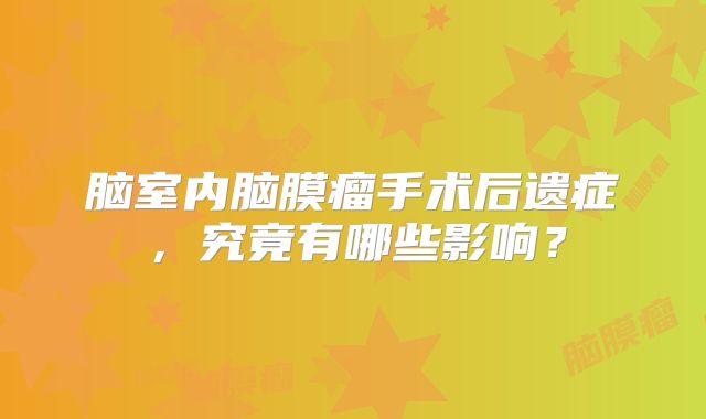 脑室内脑膜瘤手术后遗症，究竟有哪些影响？