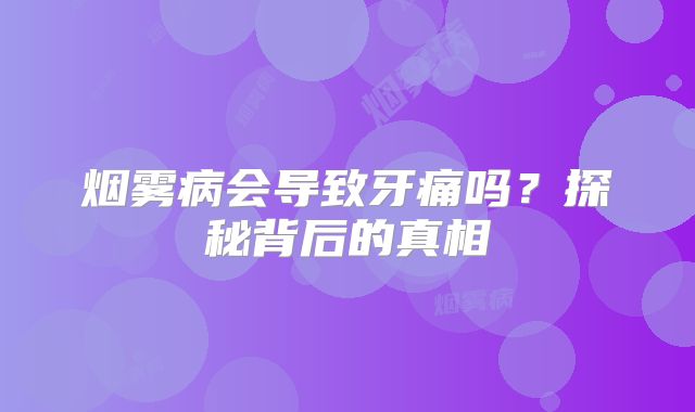烟雾病会导致牙痛吗？探秘背后的真相