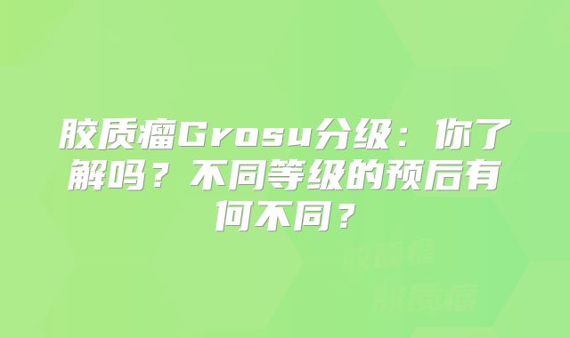 胶质瘤Grosu分级：你了解吗？不同等级的预后有何不同？
