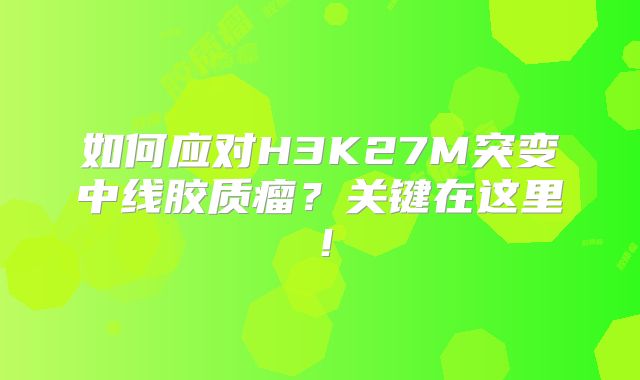 如何应对H3K27M突变中线胶质瘤？关键在这里！