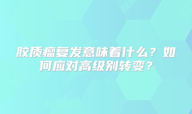 胶质瘤复发意味着什么？如何应对高级别转变？