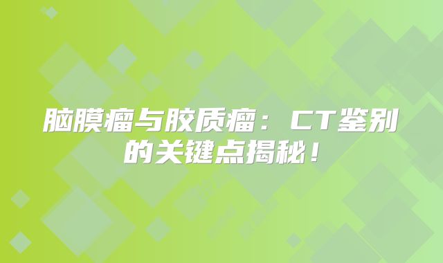 脑膜瘤与胶质瘤：CT鉴别的关键点揭秘！