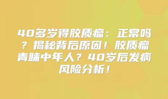 40多岁得胶质瘤：正常吗？揭秘背后原因！胶质瘤青睐中年人？40岁后发病风险分析！