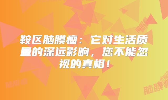 鞍区脑膜瘤：它对生活质量的深远影响，您不能忽视的真相！