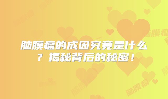 脑膜瘤的成因究竟是什么？揭秘背后的秘密！