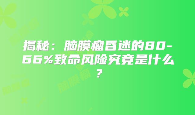揭秘：脑膜瘤昏迷的80-66%致命风险究竟是什么？