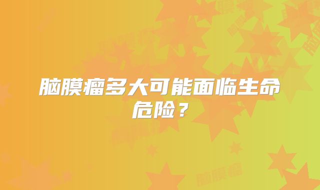 脑膜瘤多大可能面临生命危险？