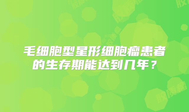 毛细胞型星形细胞瘤患者的生存期能达到几年？