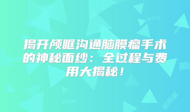 揭开颅眶沟通脑膜瘤手术的神秘面纱：全过程与费用大揭秘！