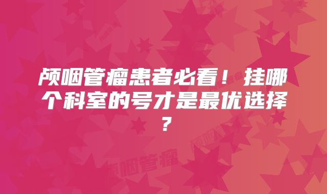 颅咽管瘤患者必看！挂哪个科室的号才是最优选择？