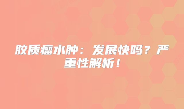 胶质瘤水肿：发展快吗？严重性解析！