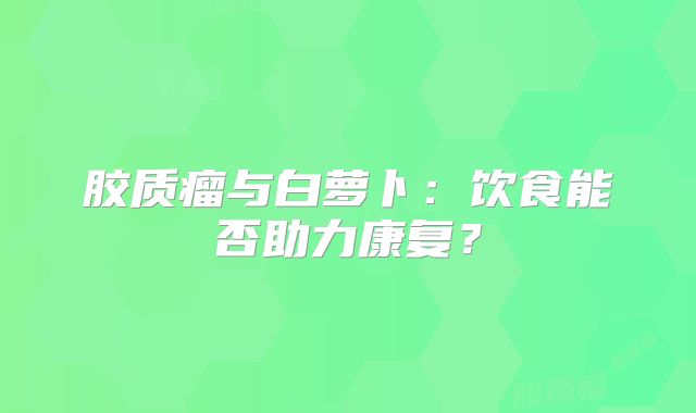 胶质瘤与白萝卜：饮食能否助力康复？