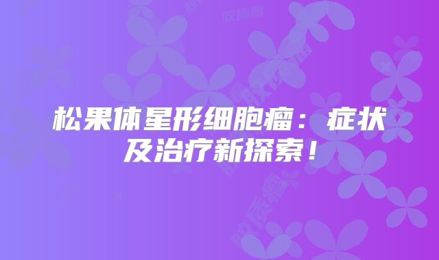 松果体星形细胞瘤：症状及治疗新探索！