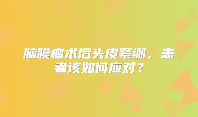 脑膜瘤术后头皮紧绷，患者该如何应对？