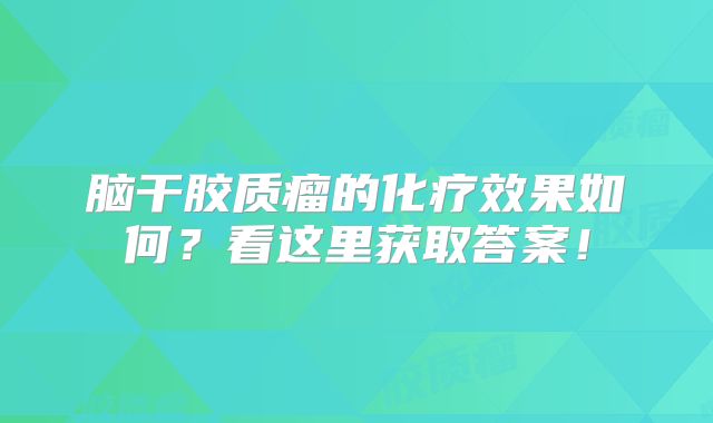 脑干胶质瘤的化疗效果如何？看这里获取答案！