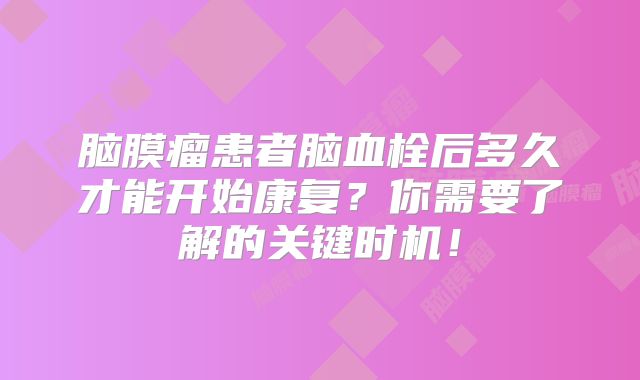 脑膜瘤患者脑血栓后多久才能开始康复？你需要了解的关键时机！