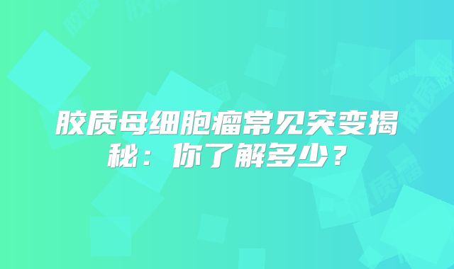 胶质母细胞瘤常见突变揭秘：你了解多少？