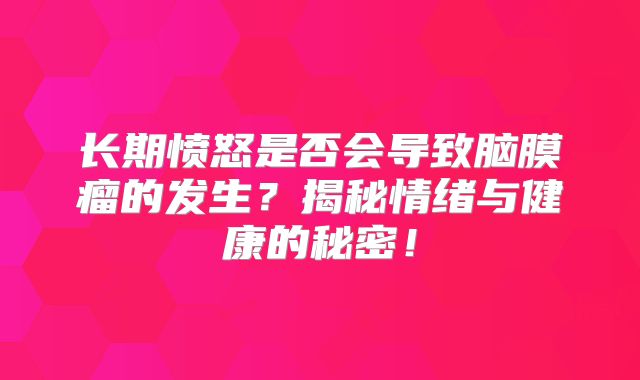 长期愤怒是否会导致脑膜瘤的发生？揭秘情绪与健康的秘密！