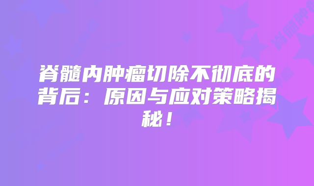 脊髓内肿瘤切除不彻底的背后：原因与应对策略揭秘！