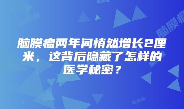 脑膜瘤两年间悄然增长2厘米，这背后隐藏了怎样的医学秘密？