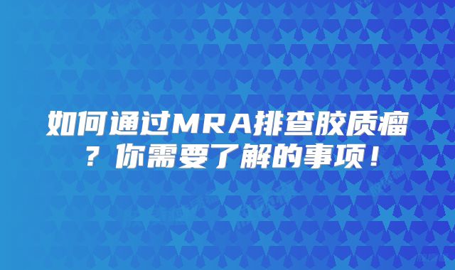 如何通过MRA排查胶质瘤？你需要了解的事项！