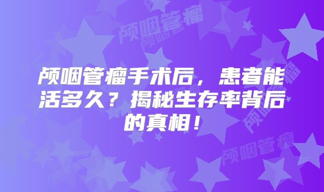 颅咽管瘤手术后，患者能活多久？揭秘生存率背后的真相！