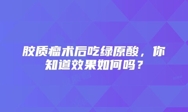 胶质瘤术后吃绿原酸，你知道效果如何吗？