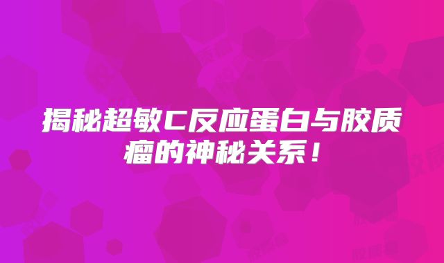 揭秘超敏C反应蛋白与胶质瘤的神秘关系！